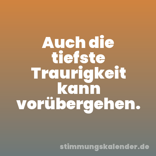 Auch die tiefste Traurigkeit kann vorübergehen.