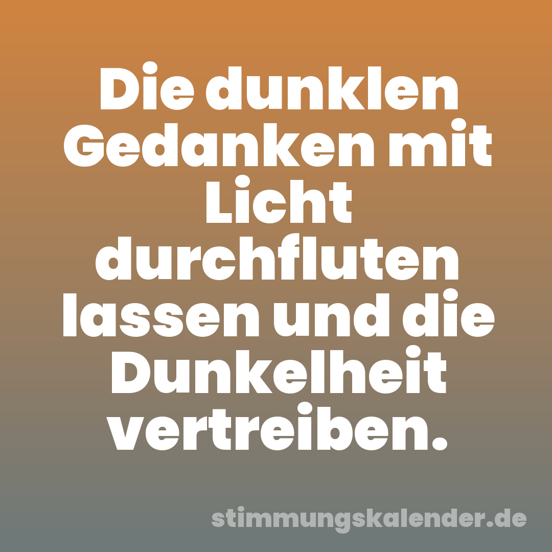 Die dunklen Gedanken mit Licht durchfluten lassen und die Dunkelheit vertreiben.