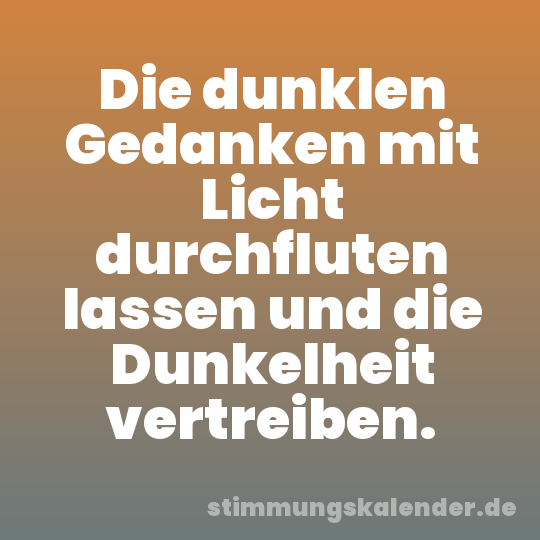 Die dunklen Gedanken mit Licht durchfluten lassen und die Dunkelheit vertreiben.