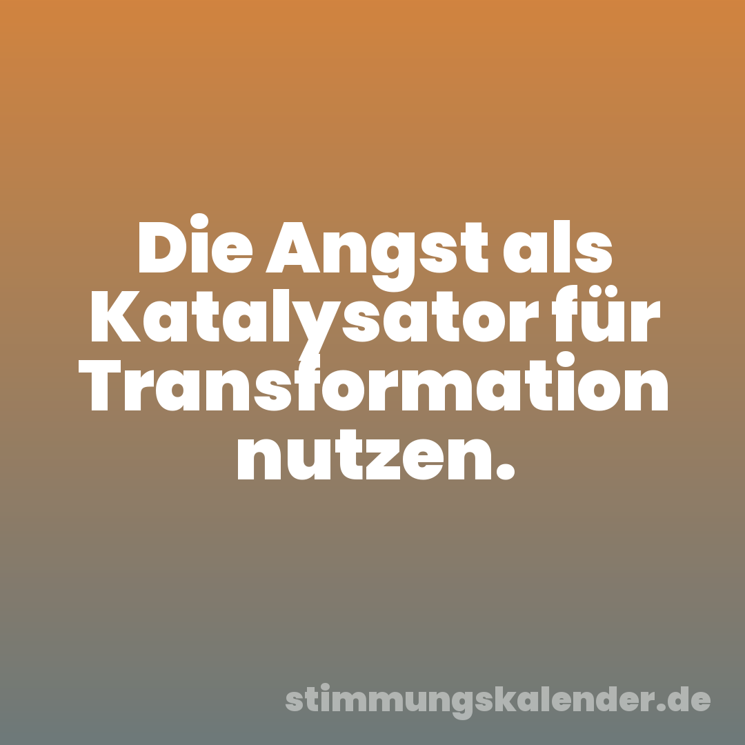 Die Angst als Katalysator für Transformation nutzen.