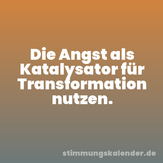 Die Angst als Katalysator für Transformation nutzen.