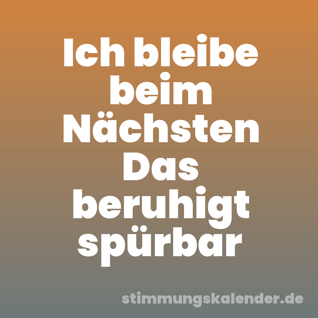 Ich bleibe beim Nächsten Das beruhigt spürbar