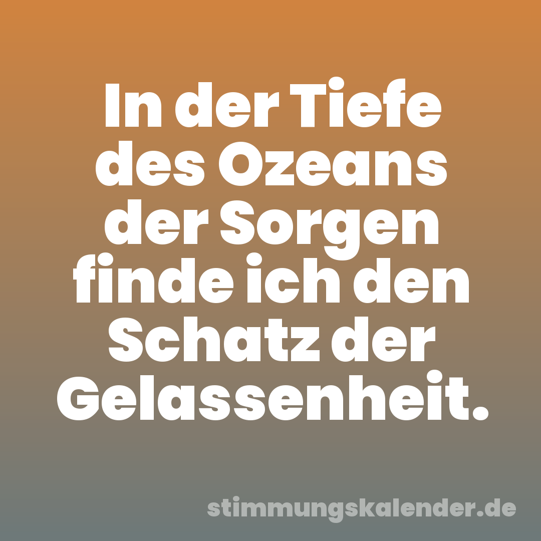 In der Tiefe des Ozeans der Sorgen finde ich den Schatz der Gelassenheit.