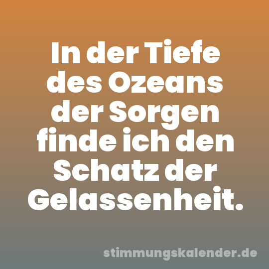 In der Tiefe des Ozeans der Sorgen finde ich den Schatz der Gelassenheit.