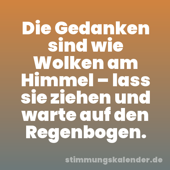 Die Gedanken sind wie Wolken am Himmel – lass sie ziehen und warte auf den Regenbogen.