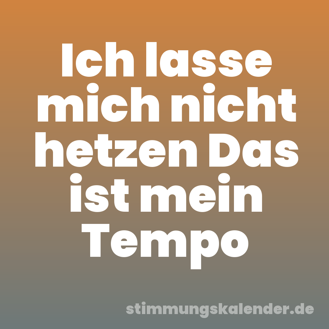 Ich lasse mich nicht hetzen Das ist mein Tempo