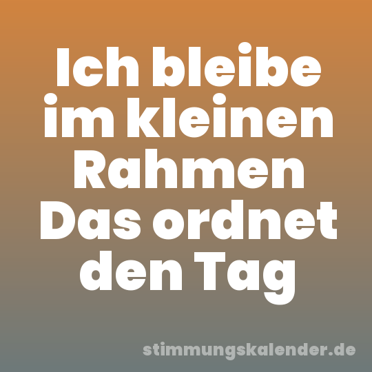 Ich bleibe im kleinen Rahmen Das ordnet den Tag