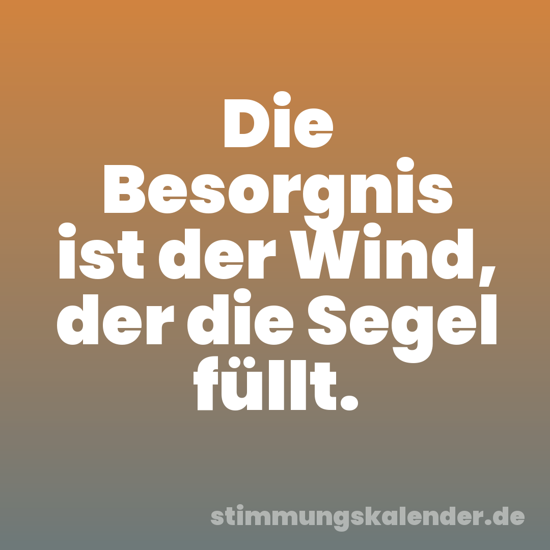 Die Besorgnis ist der Wind, der die Segel füllt.