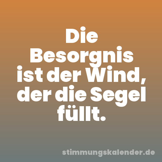 Die Besorgnis ist der Wind, der die Segel füllt.