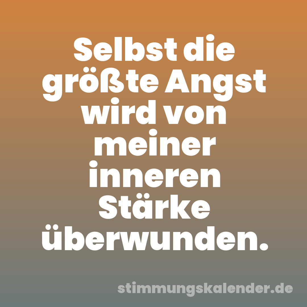 Selbst die größte Angst wird von meiner inneren Stärke überwunden.