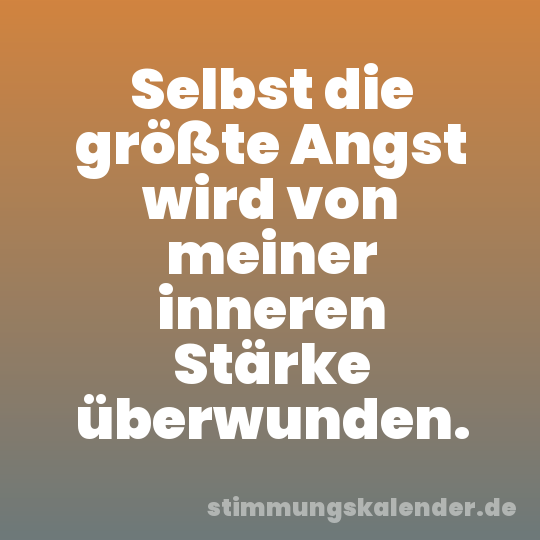 Selbst die größte Angst wird von meiner inneren Stärke überwunden.