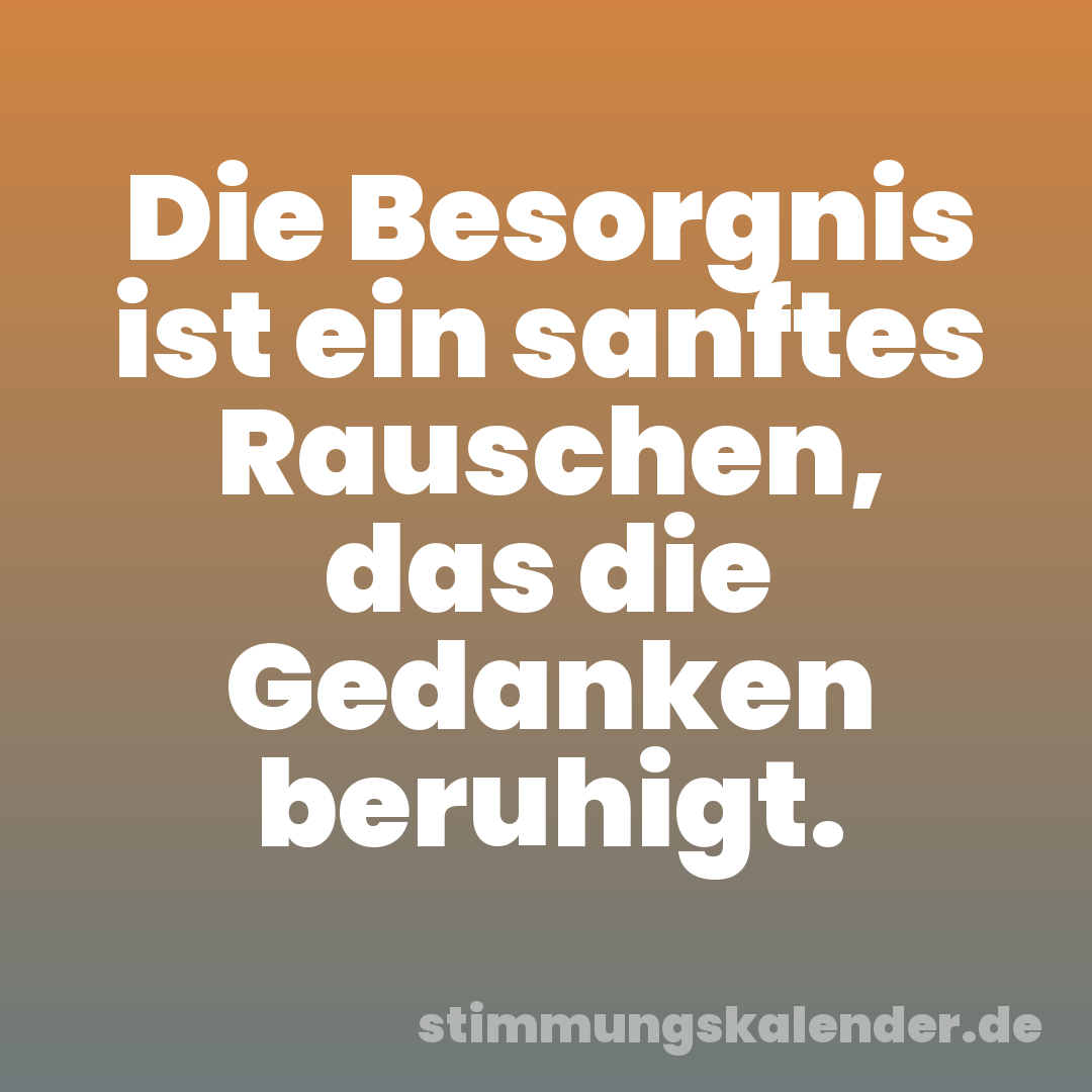 Die Besorgnis ist ein sanftes Rauschen, das die Gedanken beruhigt.