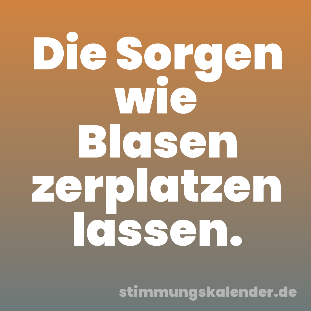 Die Sorgen wie Blasen zerplatzen lassen.