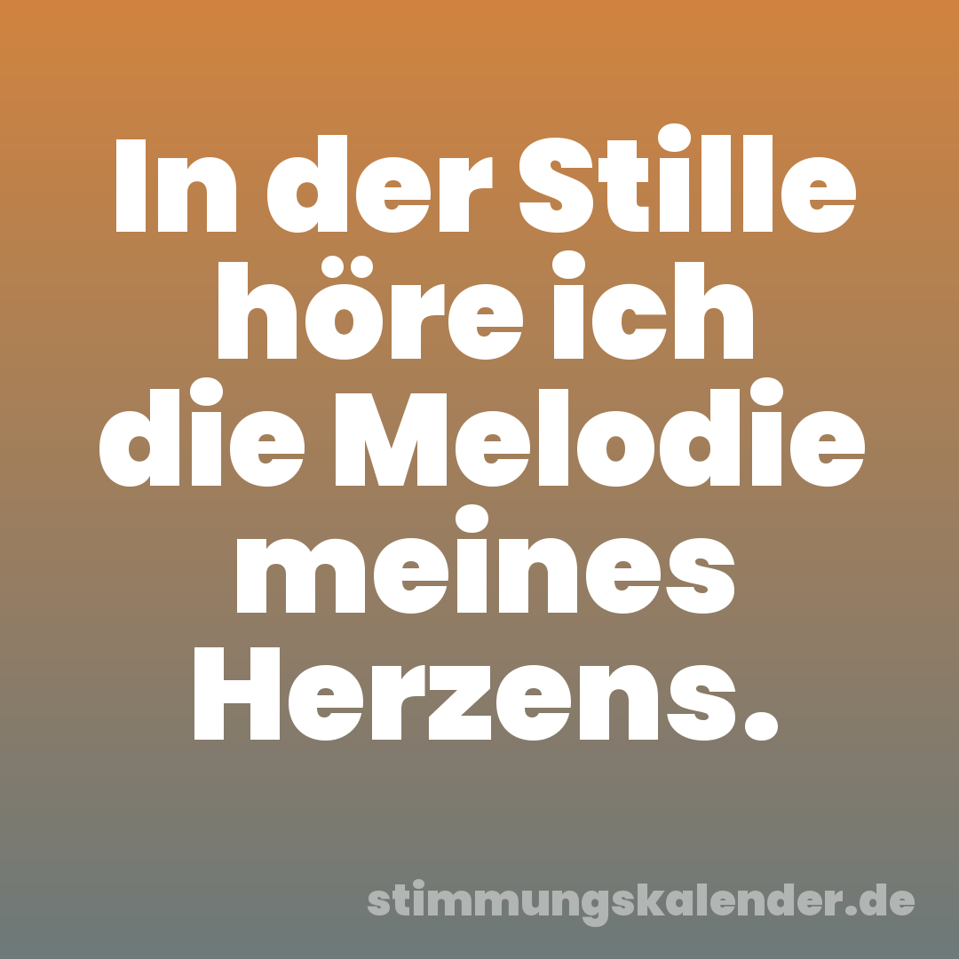 In der Stille höre ich die Melodie meines Herzens.