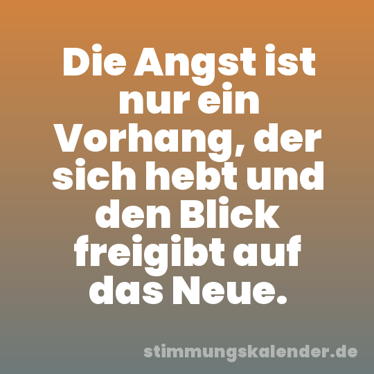 Die Angst ist nur ein Vorhang, der sich hebt und den Blick freigibt auf das Neue.