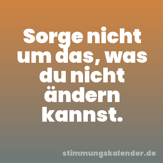 Sorge nicht um das, was du nicht ändern kannst.