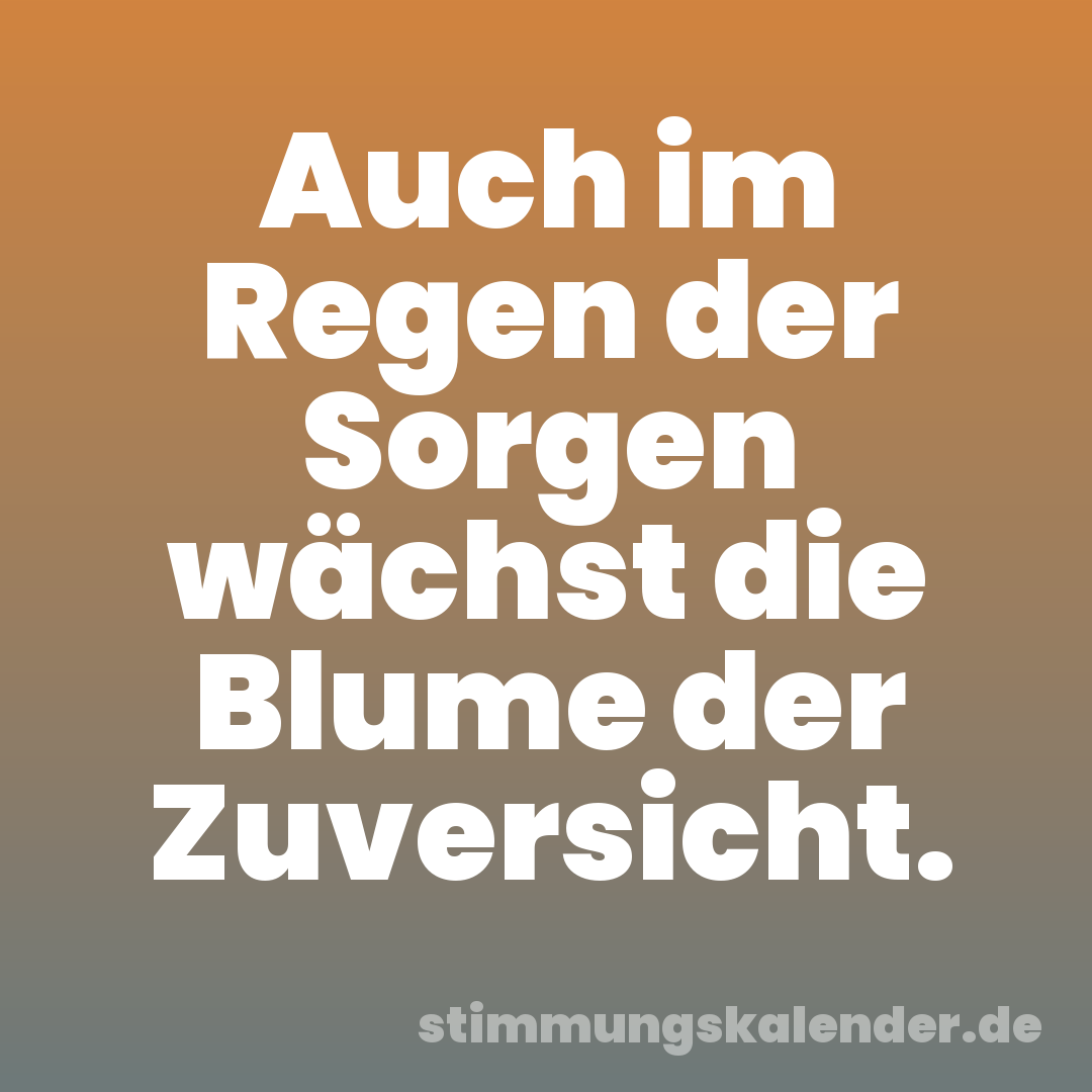 Auch im Regen der Sorgen wächst die Blume der Zuversicht.