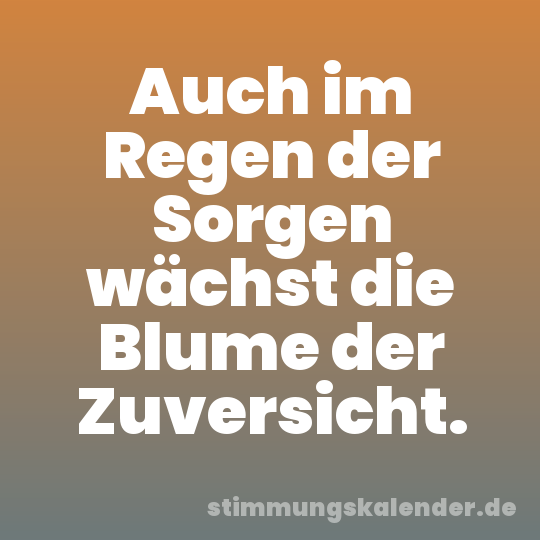 Auch im Regen der Sorgen wächst die Blume der Zuversicht.