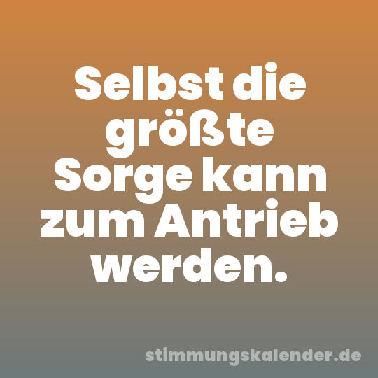 Selbst die größte Sorge kann zum Antrieb werden.
