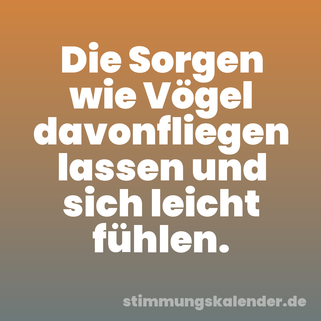 Die Sorgen wie Vögel davonfliegen lassen und sich leicht fühlen.