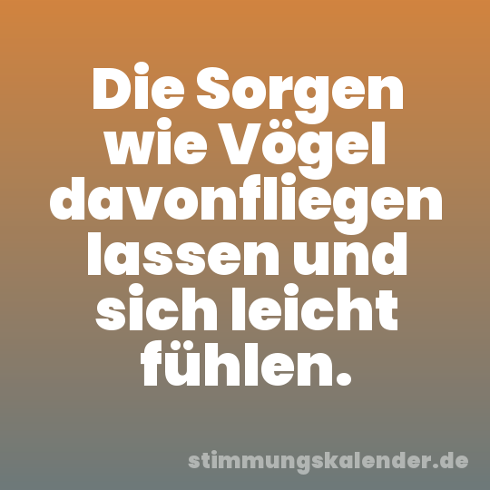 Die Sorgen wie Vögel davonfliegen lassen und sich leicht fühlen.