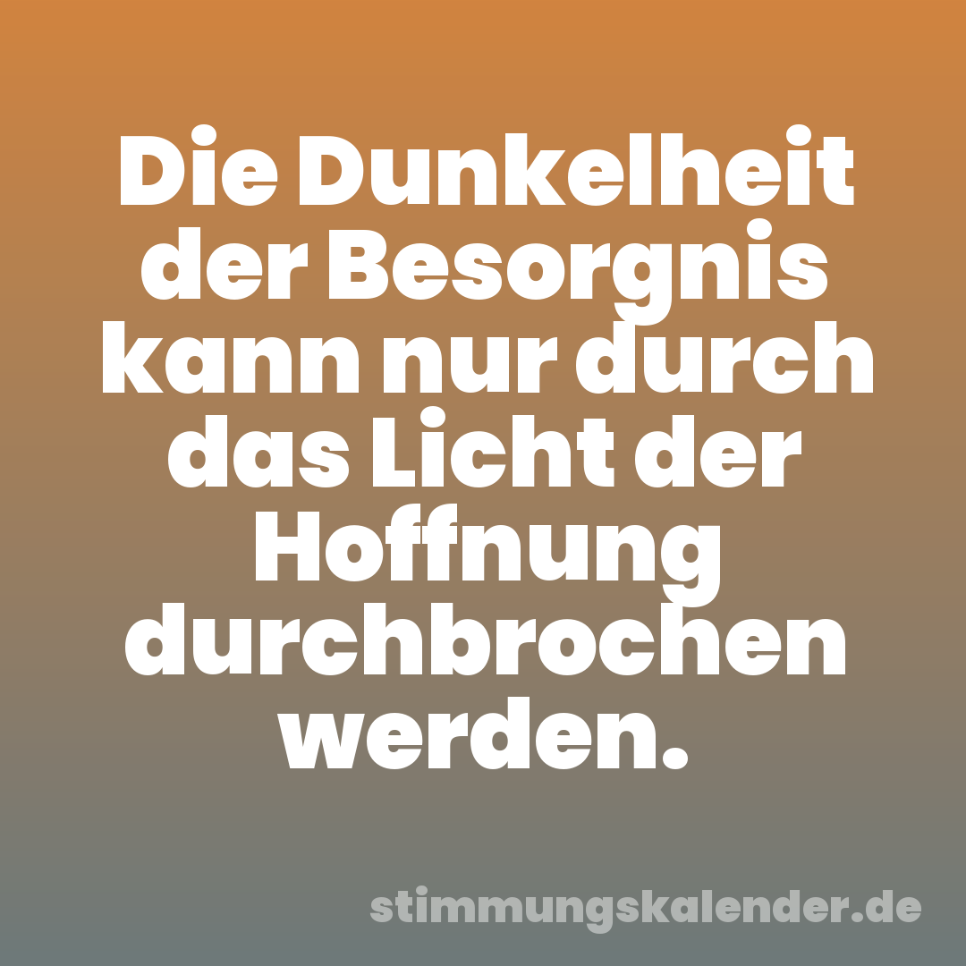 Die Dunkelheit der Besorgnis kann nur durch das Licht der Hoffnung durchbrochen werden.