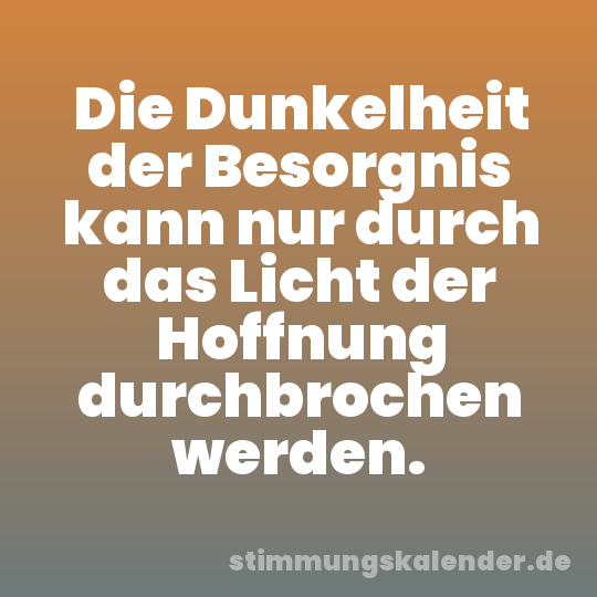 Die Dunkelheit der Besorgnis kann nur durch das Licht der Hoffnung durchbrochen werden.