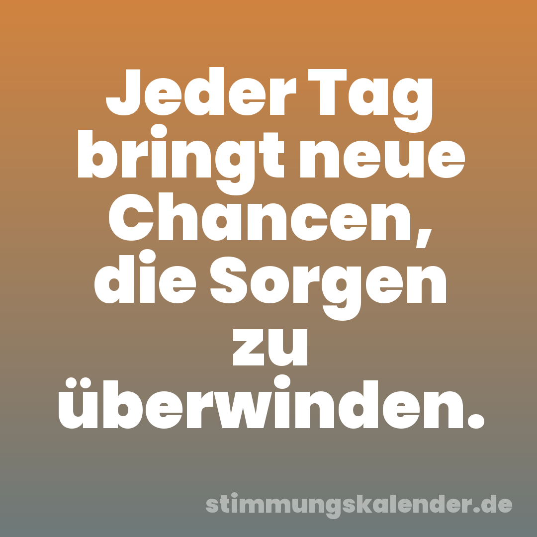 Jeder Tag bringt neue Chancen, die Sorgen zu überwinden.