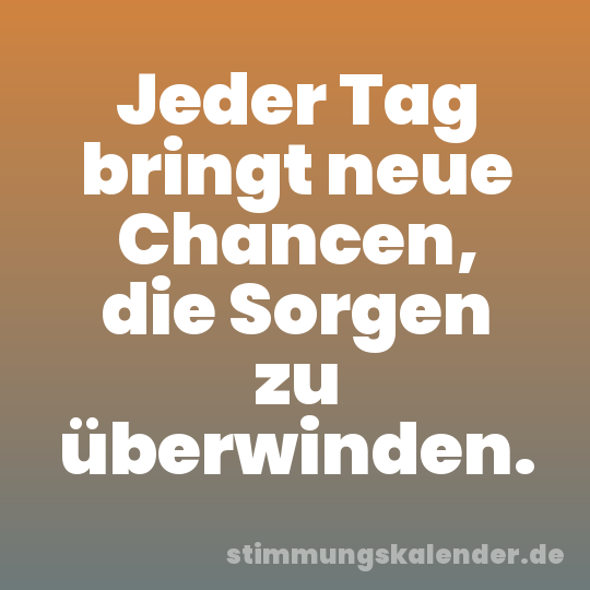 Jeder Tag bringt neue Chancen, die Sorgen zu überwinden.