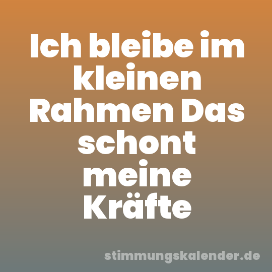 Ich bleibe im kleinen Rahmen Das schont meine Kräfte