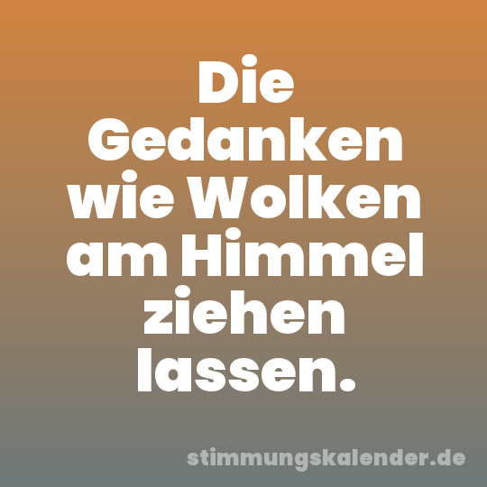 Die Gedanken wie Wolken am Himmel ziehen lassen.