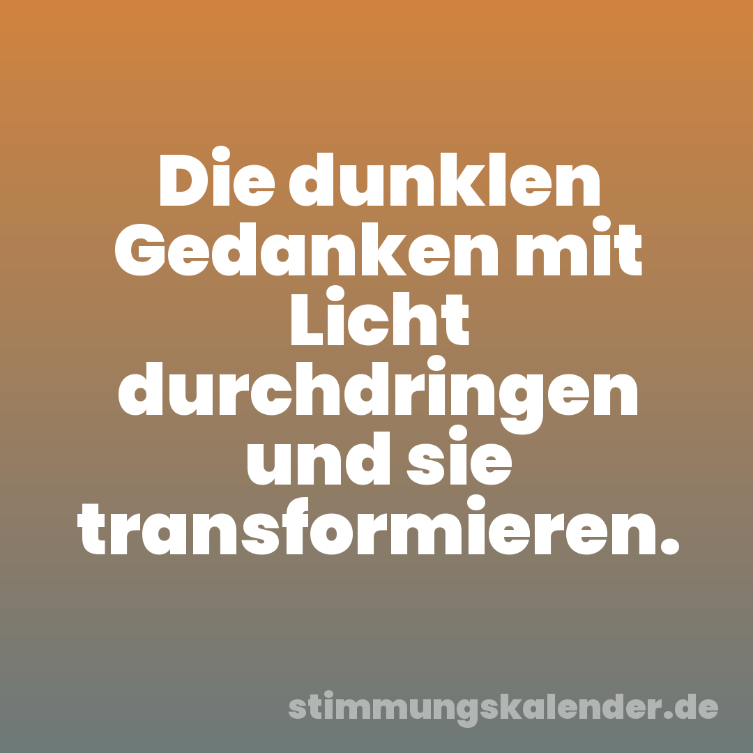 Die dunklen Gedanken mit Licht durchdringen und sie transformieren.