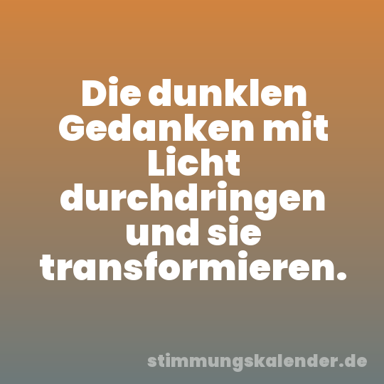Die dunklen Gedanken mit Licht durchdringen und sie transformieren.
