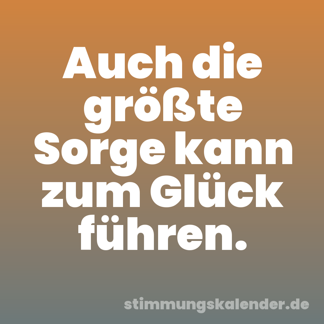 Auch die größte Sorge kann zum Glück führen.