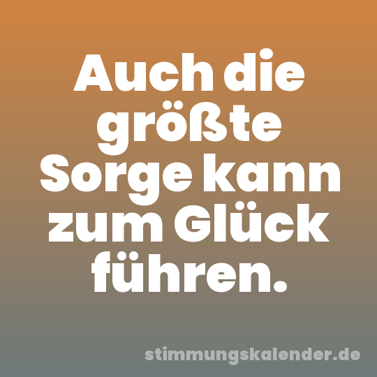 Auch die größte Sorge kann zum Glück führen.