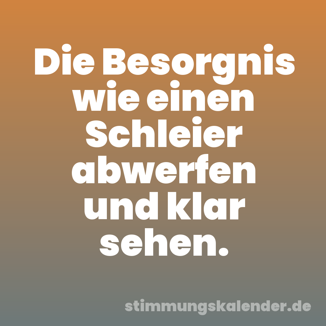 Die Besorgnis wie einen Schleier abwerfen und klar sehen.