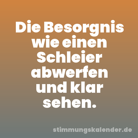 Die Besorgnis wie einen Schleier abwerfen und klar sehen.