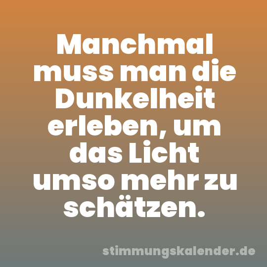 Manchmal muss man die Dunkelheit erleben, um das Licht umso mehr zu schätzen.