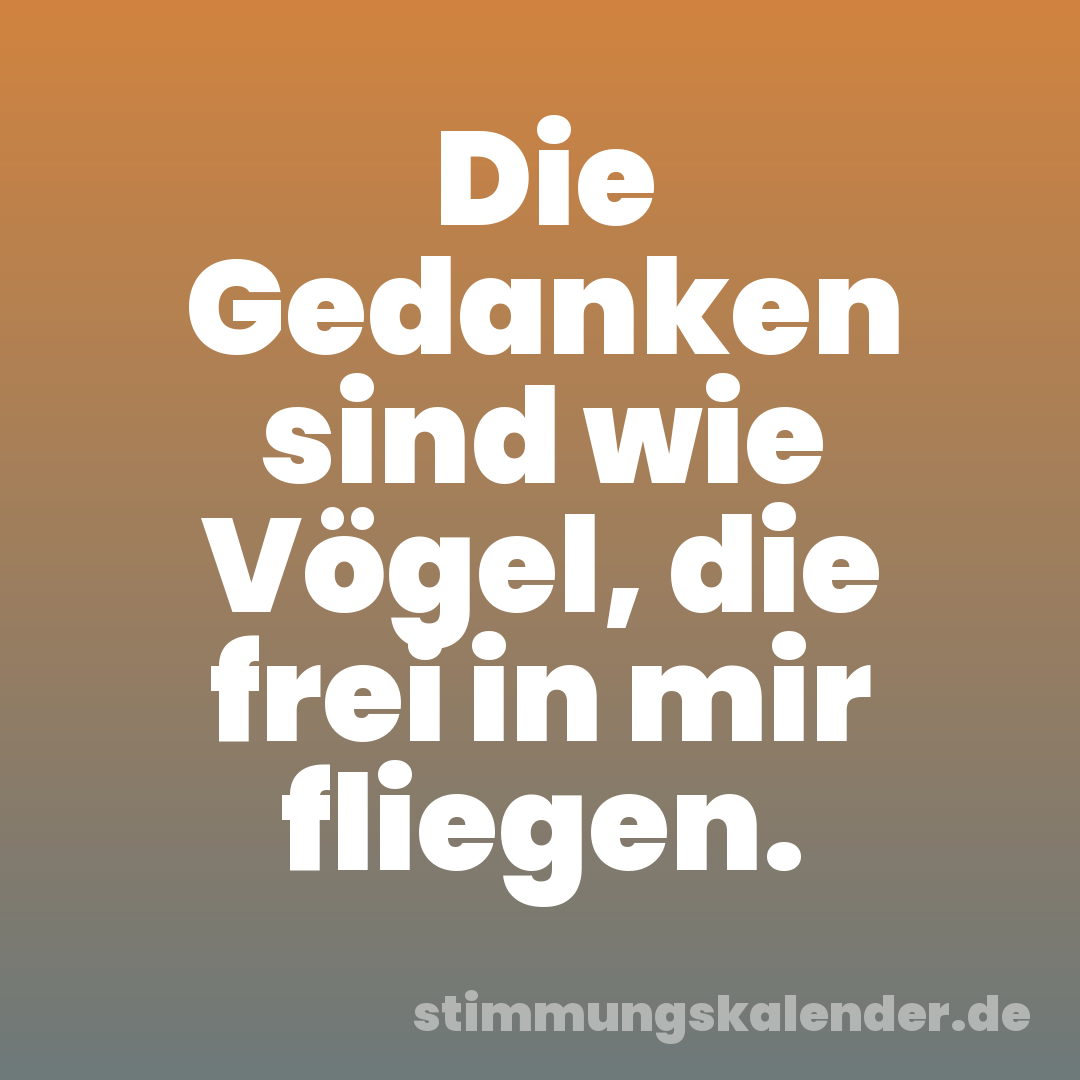 Die Gedanken sind wie Vögel, die frei in mir fliegen.