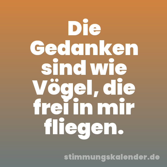 Die Gedanken sind wie Vögel, die frei in mir fliegen.