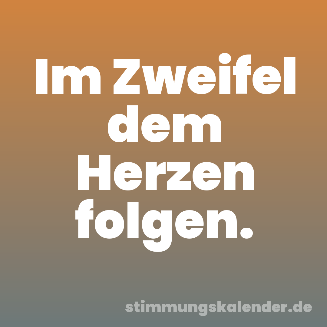 Im Zweifel dem Herzen folgen.