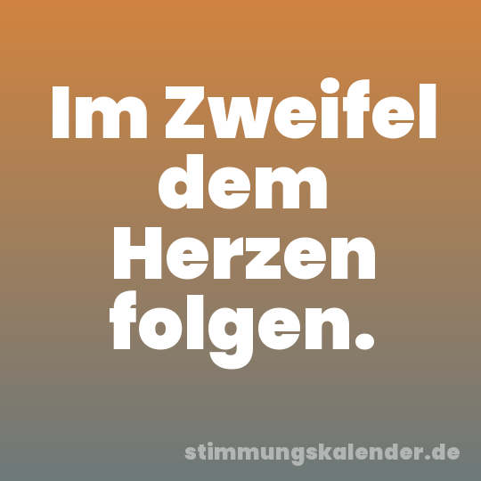 Im Zweifel dem Herzen folgen.