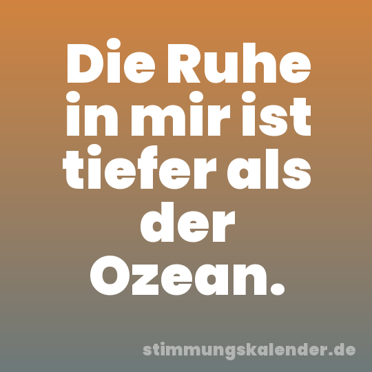 Die Ruhe in mir ist tiefer als der Ozean.