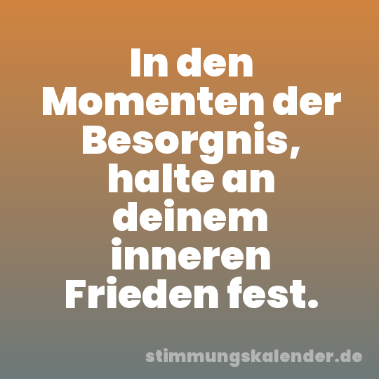 In den Momenten der Besorgnis, halte an deinem inneren Frieden fest.