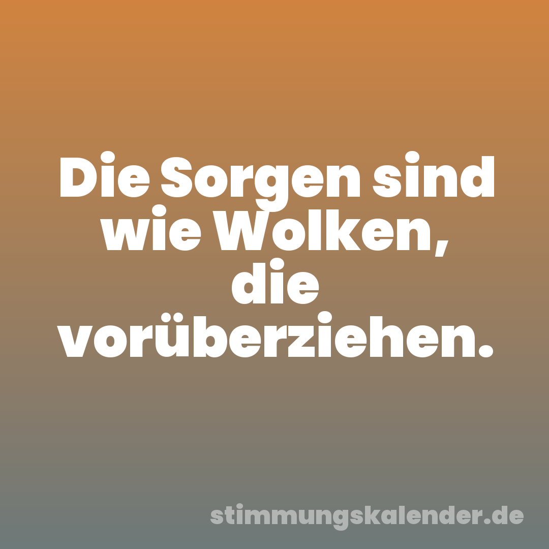 Die Sorgen sind wie Wolken, die vorüberziehen.
