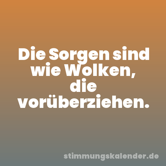 Die Sorgen sind wie Wolken, die vorüberziehen.