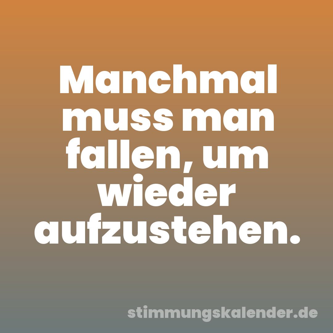 Manchmal muss man fallen, um wieder aufzustehen.