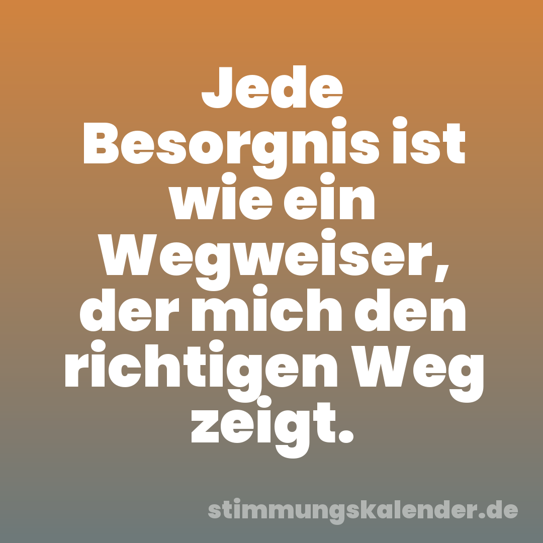 Jede Besorgnis ist wie ein Wegweiser, der mich den richtigen Weg zeigt.