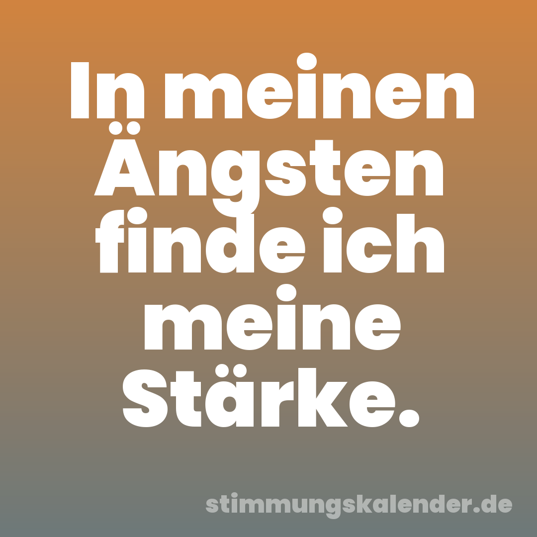 In meinen Ängsten finde ich meine Stärke.