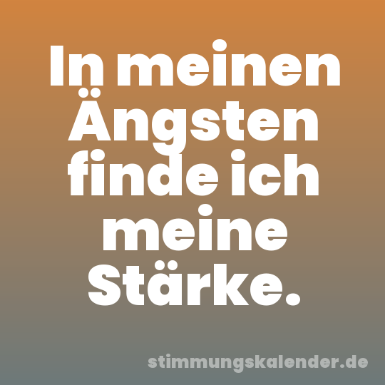 In meinen Ängsten finde ich meine Stärke.